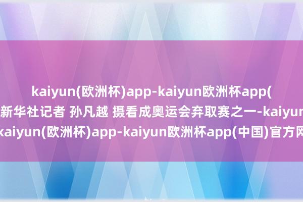 kaiyun(欧洲杯)app-kaiyun欧洲杯app(中国)官方网站-登录入口新华社记者 孙凡越 摄看成奥运会弃取赛之一-kaiyun(欧洲杯)app-kaiyun欧洲杯app(中国)官方网站-登录入口