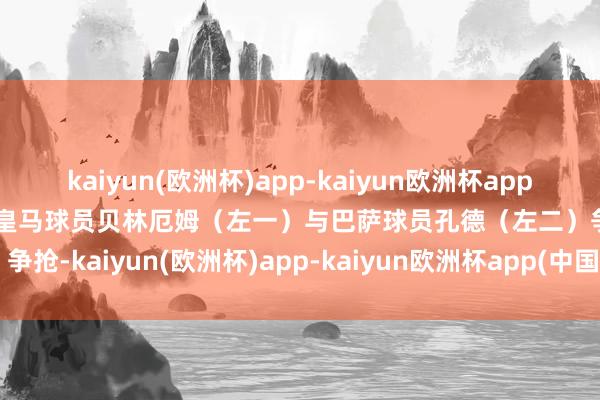 kaiyun(欧洲杯)app-kaiyun欧洲杯app(中国)官方网站-登录入口皇马球员贝林厄姆（左一）与巴萨球员孔德（左二）争抢-kaiyun(欧洲杯)app-kaiyun欧洲杯app(中国)官方网站-登录入口