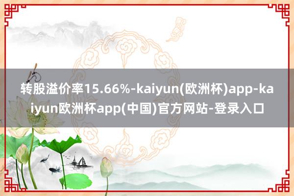 转股溢价率15.66%-kaiyun(欧洲杯)app-kaiyun欧洲杯app(中国)官方网站-登录入口