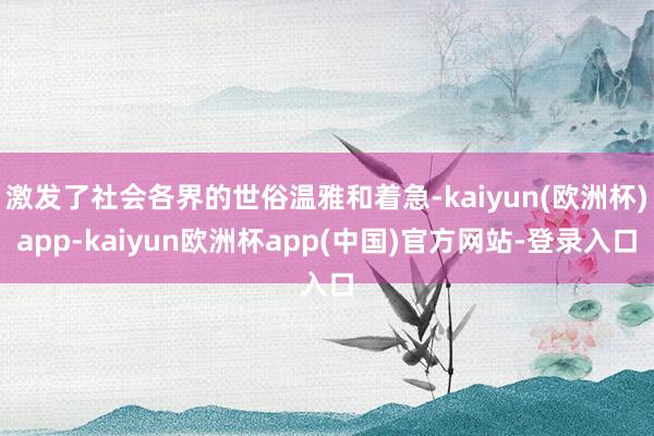 激发了社会各界的世俗温雅和着急-kaiyun(欧洲杯)app-kaiyun欧洲杯app(中国)官方网站-登录入口