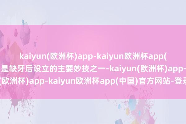 kaiyun(欧洲杯)app-kaiyun欧洲杯app(中国)官方网站-登录入口是缺牙后设立的主要妙技之一-kaiyun(欧洲杯)app-kaiyun欧洲杯app(中国)官方网站-登录入口