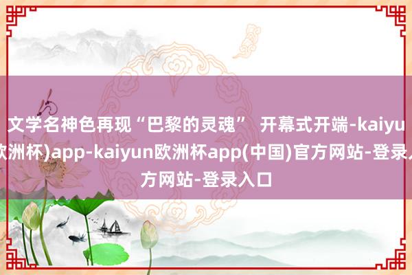 文学名神色再现“巴黎的灵魂”  开幕式开端-kaiyun(欧洲杯)app-kaiyun欧洲杯app(中国)官方网站-登录入口