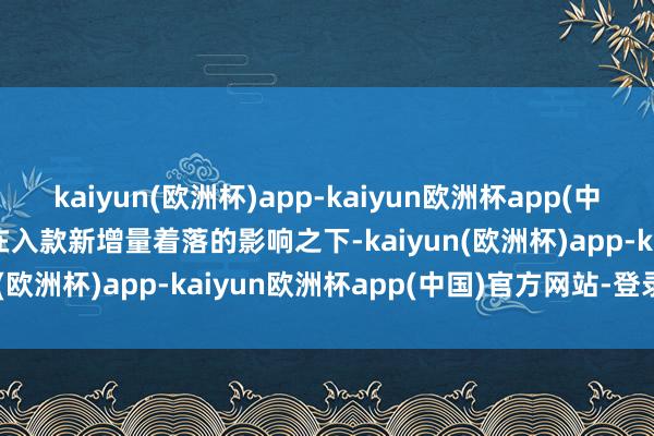 kaiyun(欧洲杯)app-kaiyun欧洲杯app(中国)官方网站-登录入口　　在入款新增量着落的影响之下-kaiyun(欧洲杯)app-kaiyun欧洲杯app(中国)官方网站-登录入口