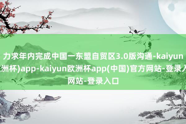 力求年内完成中国一东盟自贸区3.0版沟通-kaiyun(欧洲杯)app-kaiyun欧洲杯app(中国)官方网站-登录入口