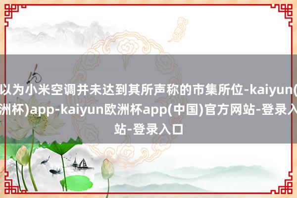 以为小米空调并未达到其所声称的市集所位-kaiyun(欧洲杯)app-kaiyun欧洲杯app(中国)官方网站-登录入口