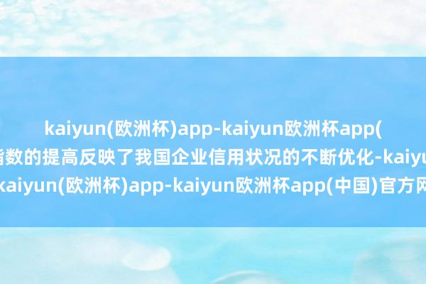 kaiyun(欧洲杯)app-kaiyun欧洲杯app(中国)官方网站-登录入口指数的提高反映了我国企业信用状况的不断优化-kaiyun(欧洲杯)app-kaiyun欧洲杯app(中国)官方网站-登录入口