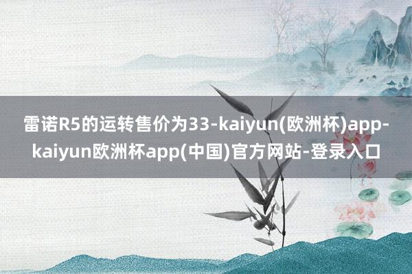 雷诺R5的运转售价为33-kaiyun(欧洲杯)app-kaiyun欧洲杯app(中国)官方网站-登录入口