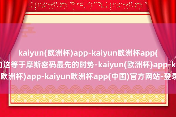 kaiyun(欧洲杯)app-kaiyun欧洲杯app(中国)官方网站-登录入口这等于摩斯密码最先的时势-kaiyun(欧洲杯)app-kaiyun欧洲杯app(中国)官方网站-登录入口