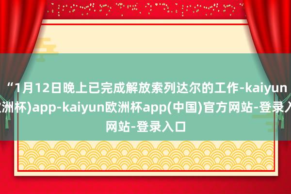 “1月12日晚上已完成解放索列达尔的工作-kaiyun(欧洲杯)app-kaiyun欧洲杯app(中国)官方网站-登录入口