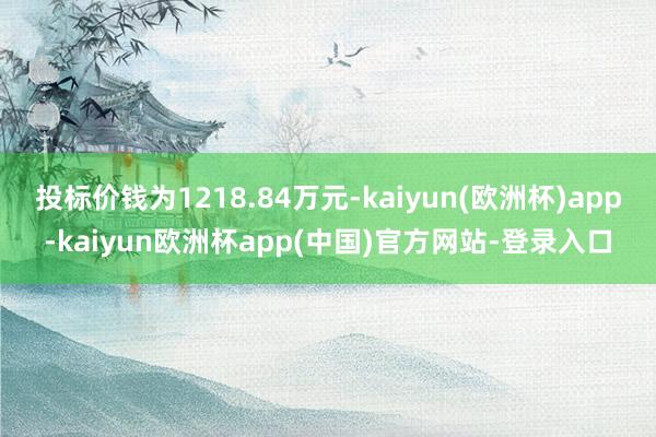 投标价钱为1218.84万元-kaiyun(欧洲杯)app-kaiyun欧洲杯app(中国)官方网站-登录入口