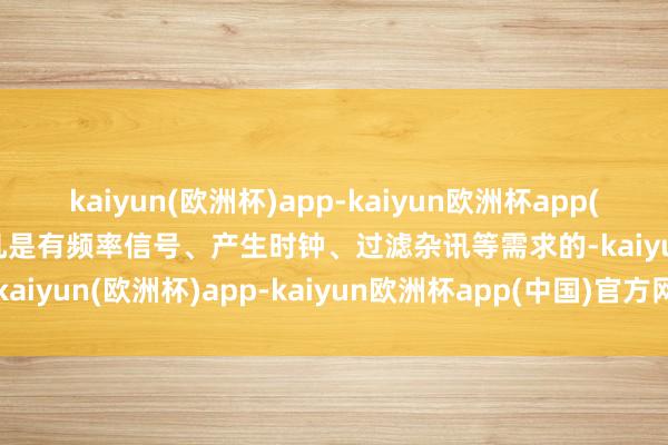 kaiyun(欧洲杯)app-kaiyun欧洲杯app(中国)官方网站-登录入口凡是有频率信号、产生时钟、过滤杂讯等需求的-kaiyun(欧洲杯)app-kaiyun欧洲杯app(中国)官方网站-登录入口