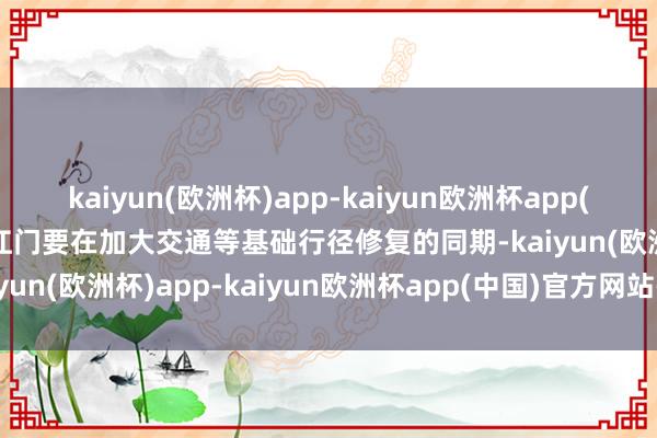 kaiyun(欧洲杯)app-kaiyun欧洲杯app(中国)官方网站-登录入口江门要在加大交通等基础行径修复的同期-kaiyun(欧洲杯)app-kaiyun欧洲杯app(中国)官方网站-登录入口