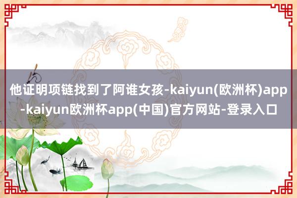 他证明项链找到了阿谁女孩-kaiyun(欧洲杯)app-kaiyun欧洲杯app(中国)官方网站-登录入口