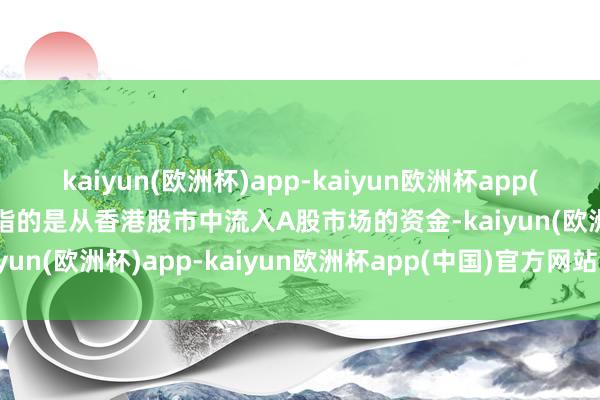 kaiyun(欧洲杯)app-kaiyun欧洲杯app(中国)官方网站-登录入口指的是从香港股市中流入A股市场的资金-kaiyun(欧洲杯)app-kaiyun欧洲杯app(中国)官方网站-登录入口