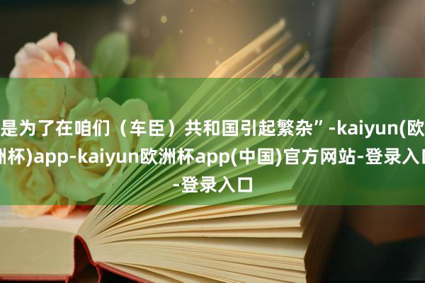 是为了在咱们（车臣）共和国引起繁杂”-kaiyun(欧洲杯)app-kaiyun欧洲杯app(中国)官方网站-登录入口