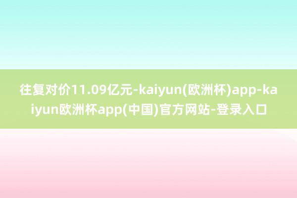 往复对价11.09亿元-kaiyun(欧洲杯)app-kaiyun欧洲杯app(中国)官方网站-登录入口