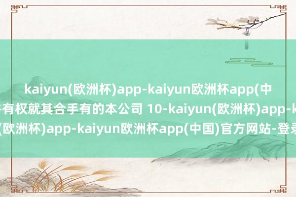 kaiyun(欧洲杯)app-kaiyun欧洲杯app(中国)官方网站-登录入口并有权就其合手有的本公司 10-kaiyun(欧洲杯)app-kaiyun欧洲杯app(中国)官方网站-登录入口