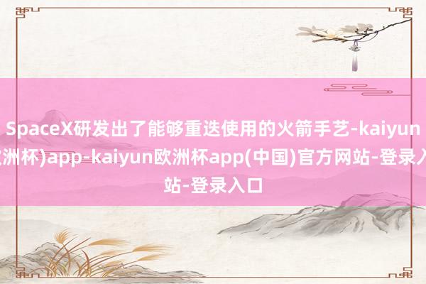 SpaceX研发出了能够重迭使用的火箭手艺-kaiyun(欧洲杯)app-kaiyun欧洲杯app(中国)官方网站-登录入口