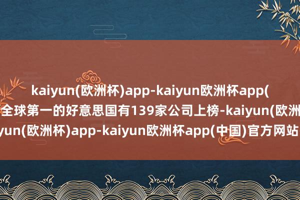 kaiyun(欧洲杯)app-kaiyun欧洲杯app(中国)官方网站-登录入口全球第一的好意思国有139家公司上榜-kaiyun(欧洲杯)app-kaiyun欧洲杯app(中国)官方网站-登录入口