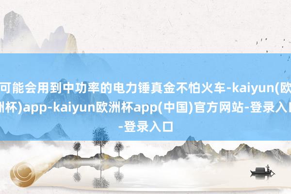 可能会用到中功率的电力锤真金不怕火车-kaiyun(欧洲杯)app-kaiyun欧洲杯app(中国)官方网站-登录入口