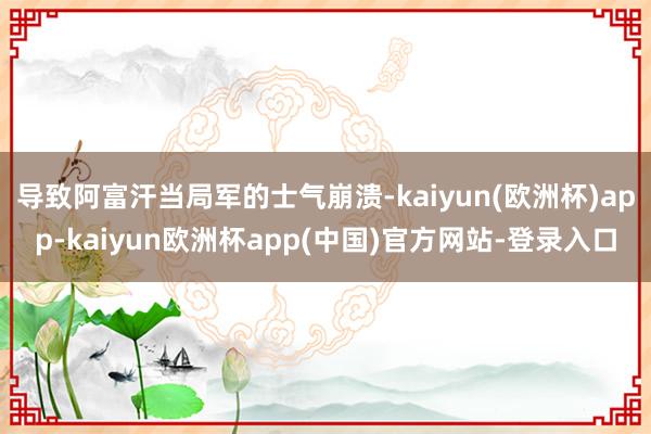 导致阿富汗当局军的士气崩溃-kaiyun(欧洲杯)app-kaiyun欧洲杯app(中国)官方网站-登录入口