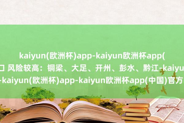 kaiyun(欧洲杯)app-kaiyun欧洲杯app(中国)官方网站-登录入口 　　风险较高：铜梁、大足、开州、彭水、黔江-kaiyun(欧洲杯)app-kaiyun欧洲杯app(中国)官方网站-登录入口