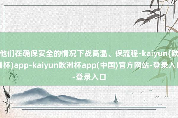 他们在确保安全的情况下战高温、保流程-kaiyun(欧洲杯)app-kaiyun欧洲杯app(中国)官方网站-登录入口