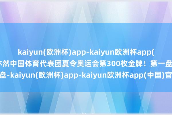 kaiyun(欧洲杯)app-kaiyun欧洲杯app(中国)官方网站-登录入口亦然中国体育代表团夏令奥运会第300枚金牌！第一盘-kaiyun(欧洲杯)app-kaiyun欧洲杯app(中国)官方网站-登录入口