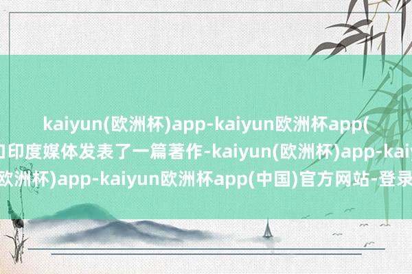 kaiyun(欧洲杯)app-kaiyun欧洲杯app(中国)官方网站-登录入口印度媒体发表了一篇著作-kaiyun(欧洲杯)app-kaiyun欧洲杯app(中国)官方网站-登录入口