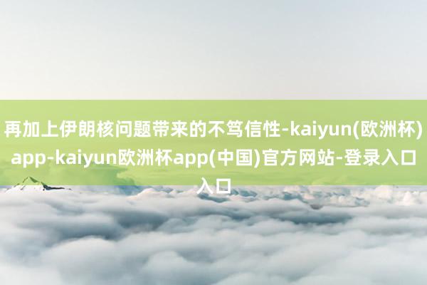 再加上伊朗核问题带来的不笃信性-kaiyun(欧洲杯)app-kaiyun欧洲杯app(中国)官方网站-登录入口