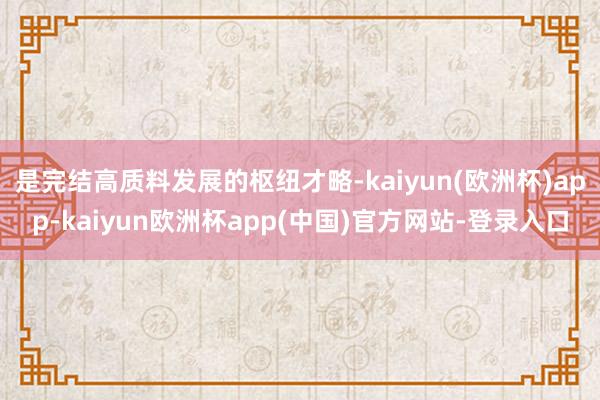 是完结高质料发展的枢纽才略-kaiyun(欧洲杯)app-kaiyun欧洲杯app(中国)官方网站-登录入口