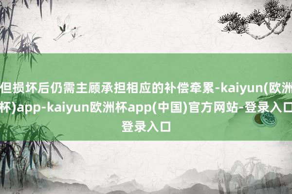 但损坏后仍需主顾承担相应的补偿牵累-kaiyun(欧洲杯)app-kaiyun欧洲杯app(中国)官方网站-登录入口