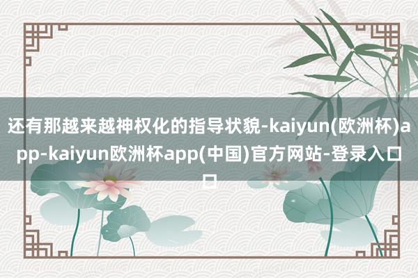 还有那越来越神权化的指导状貌-kaiyun(欧洲杯)app-kaiyun欧洲杯app(中国)官方网站-登录入口