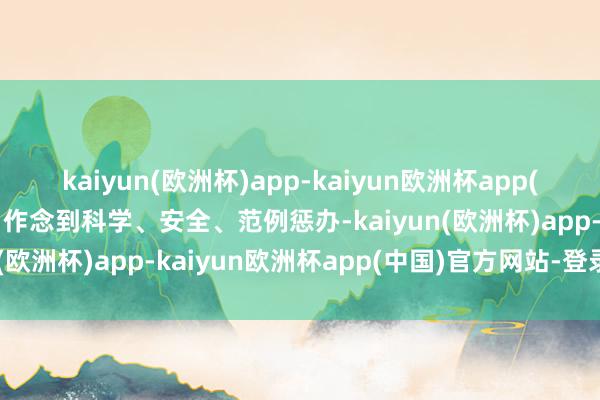 kaiyun(欧洲杯)app-kaiyun欧洲杯app(中国)官方网站-登录入口作念到科学、安全、范例惩办-kaiyun(欧洲杯)app-kaiyun欧洲杯app(中国)官方网站-登录入口