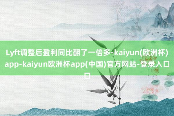 Lyft调整后盈利同比翻了一倍多-kaiyun(欧洲杯)app-kaiyun欧洲杯app(中国)官方网站-登录入口