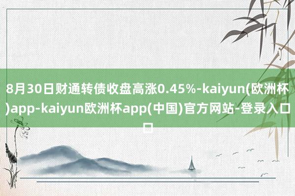 8月30日财通转债收盘高涨0.45%-kaiyun(欧洲杯)app-kaiyun欧洲杯app(中国)官方网站-登录入口