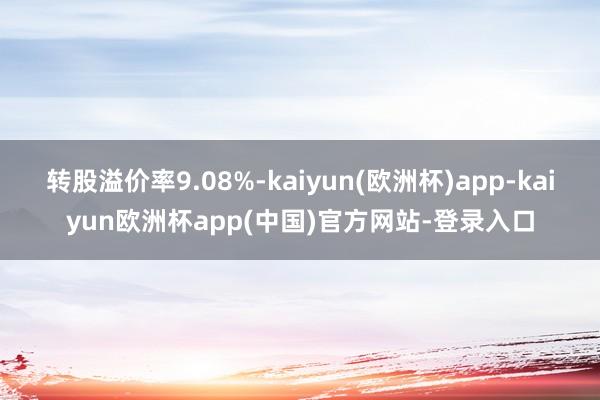 转股溢价率9.08%-kaiyun(欧洲杯)app-kaiyun欧洲杯app(中国)官方网站-登录入口