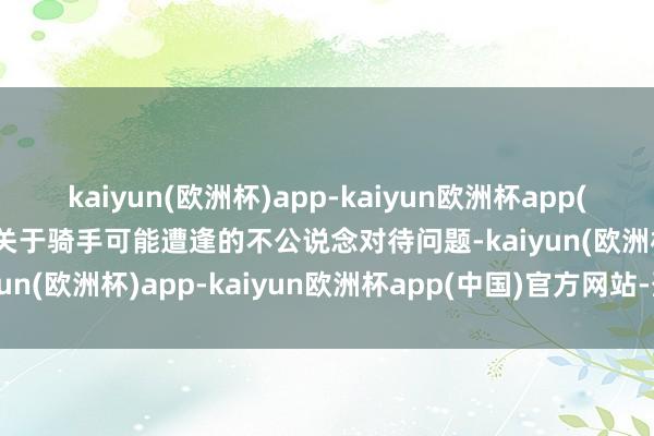 kaiyun(欧洲杯)app-kaiyun欧洲杯app(中国)官方网站-登录入口关于骑手可能遭逢的不公说念对待问题-kaiyun(欧洲杯)app-kaiyun欧洲杯app(中国)官方网站-登录入口