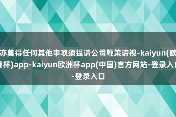 亦莫得任何其他事项须提请公司鞭策谛视-kaiyun(欧洲杯)app-kaiyun欧洲杯app(中国)官方网站-登录入口