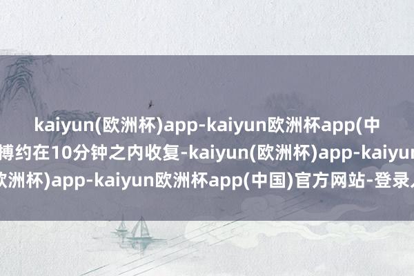 kaiyun(欧洲杯)app-kaiyun欧洲杯app(中国)官方网站-登录入口脉搏约在10分钟之内收复-kaiyun(欧洲杯)app-kaiyun欧洲杯app(中国)官方网站-登录入口