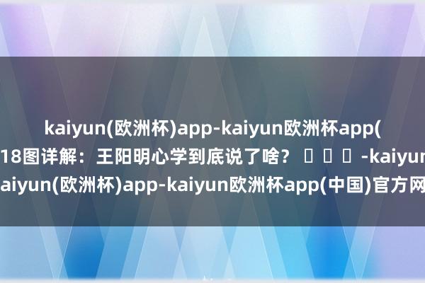 kaiyun(欧洲杯)app-kaiyun欧洲杯app(中国)官方网站-登录入口18图详解：王阳明心学到底说了啥？ ​​​-kaiyun(欧洲杯)app-kaiyun欧洲杯app(中国)官方网站-登录入口