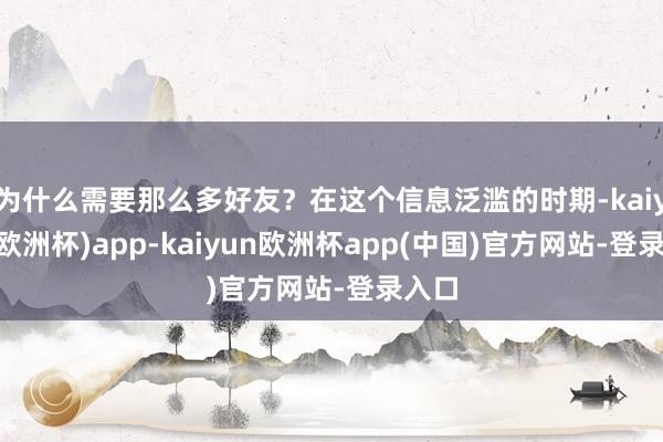 为什么需要那么多好友？在这个信息泛滥的时期-kaiyun(欧洲杯)app-kaiyun欧洲杯app(中国)官方网站-登录入口