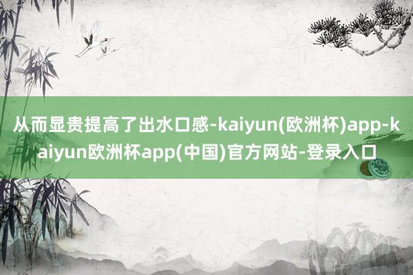 从而显贵提高了出水口感-kaiyun(欧洲杯)app-kaiyun欧洲杯app(中国)官方网站-登录入口