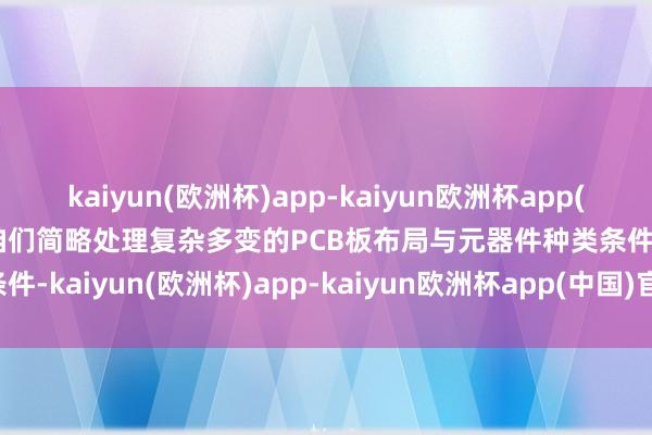 kaiyun(欧洲杯)app-kaiyun欧洲杯app(中国)官方网站-登录入口咱们简略处理复杂多变的PCB板布局与元器件种类条件-kaiyun(欧洲杯)app-kaiyun欧洲杯app(中国)官方网站-登录入口