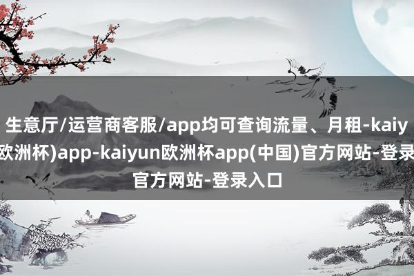 生意厅/运营商客服/app均可查询流量、月租-kaiyun(欧洲杯)app-kaiyun欧洲杯app(中国)官方网站-登录入口