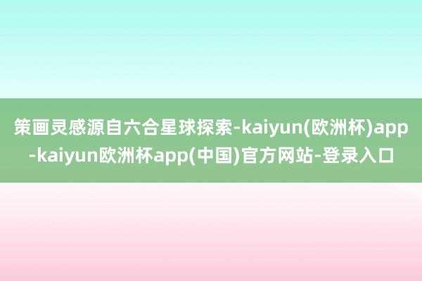 策画灵感源自六合星球探索-kaiyun(欧洲杯)app-kaiyun欧洲杯app(中国)官方网站-登录入口