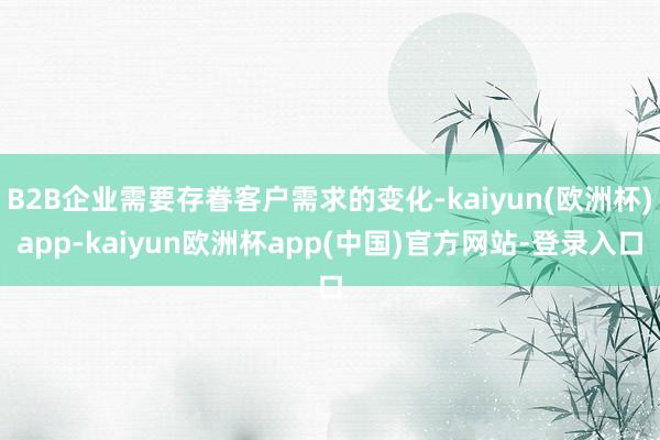 B2B企业需要存眷客户需求的变化-kaiyun(欧洲杯)app-kaiyun欧洲杯app(中国)官方网站-登录入口