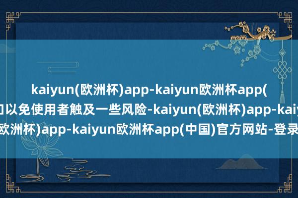 kaiyun(欧洲杯)app-kaiyun欧洲杯app(中国)官方网站-登录入口以免使用者触及一些风险-kaiyun(欧洲杯)app-kaiyun欧洲杯app(中国)官方网站-登录入口