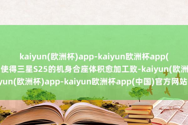 kaiyun(欧洲杯)app-kaiyun欧洲杯app(中国)官方网站-登录入口使得三星S25的机身合座体积愈加工致-kaiyun(欧洲杯)app-kaiyun欧洲杯app(中国)官方网站-登录入口