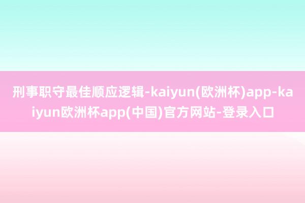 刑事职守最佳顺应逻辑-kaiyun(欧洲杯)app-kaiyun欧洲杯app(中国)官方网站-登录入口